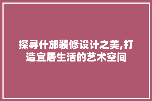 探寻什邡装修设计之美,打造宜居生活的艺术空间
