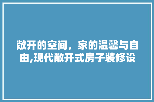 敞开的空间，家的温馨与自由,现代敞开式房子装修设计