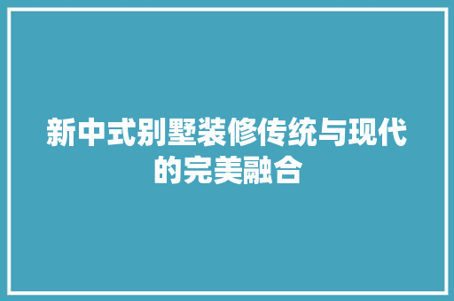 新中式别墅装修传统与现代的完美融合