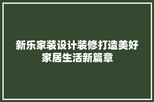 新乐家装设计装修打造美好家居生活新篇章
