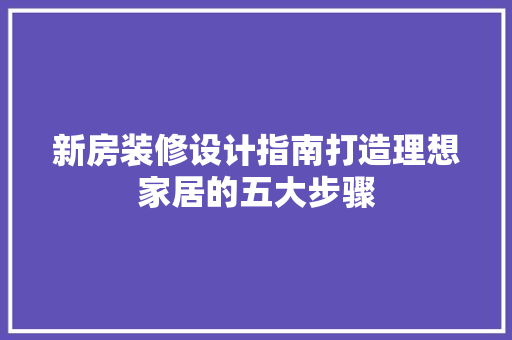 新房装修设计指南打造理想家居的五大步骤