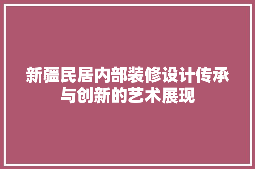 新疆民居内部装修设计传承与创新的艺术展现