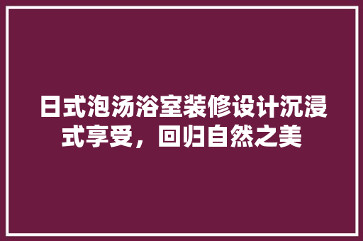 日式泡汤浴室装修设计沉浸式享受，回归自然之美 设计原则