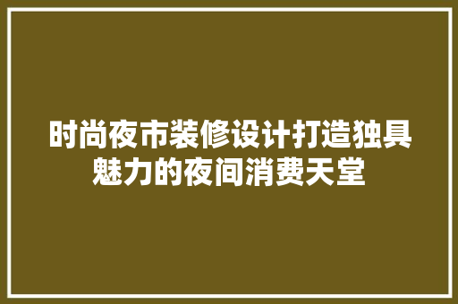时尚夜市装修设计打造独具魅力的夜间消费天堂