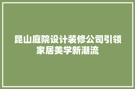 昆山庭院设计装修公司引领家居美学新潮流