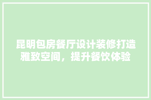 昆明包房餐厅设计装修打造雅致空间，提升餐饮体验