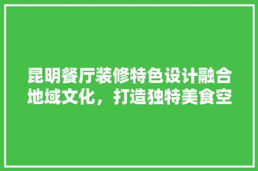 昆明餐厅装修特色设计融合地域文化，打造独特美食空间