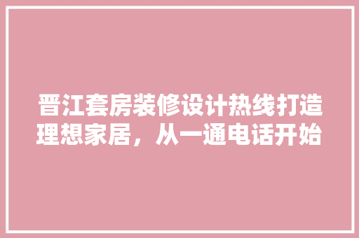 晋江套房装修设计热线打造理想家居，从一通电话开始