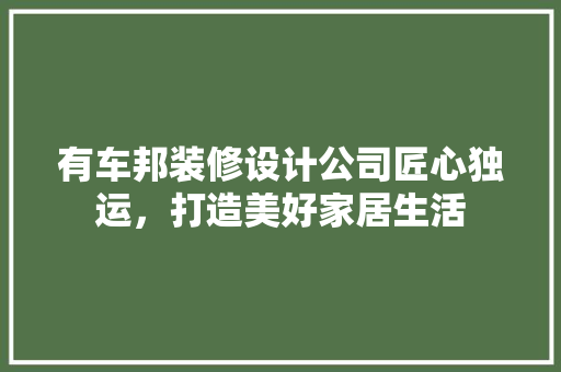 有车邦装修设计公司匠心独运，打造美好家居生活