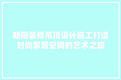 朝阳装修吊顶设计施工打造时尚家居空间的艺术之旅