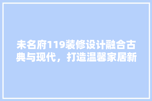 未名府119装修设计融合古典与现代，打造温馨家居新篇章
