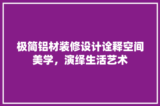 极简铝材装修设计诠释空间美学，演绎生活艺术