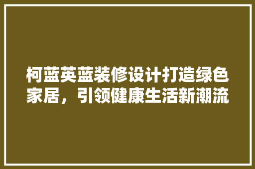 柯蓝英蓝装修设计打造绿色家居，引领健康生活新潮流 施工技术