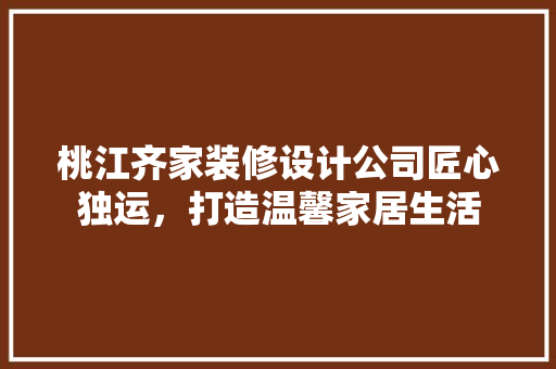 桃江齐家装修设计公司匠心独运，打造温馨家居生活