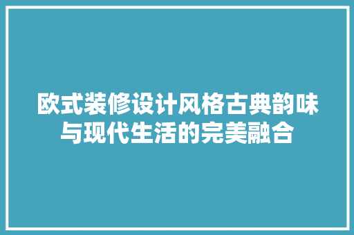 欧式装修设计风格古典韵味与现代生活的完美融合