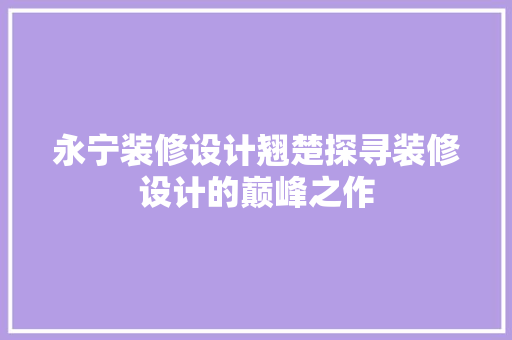 永宁装修设计翘楚探寻装修设计的巅峰之作