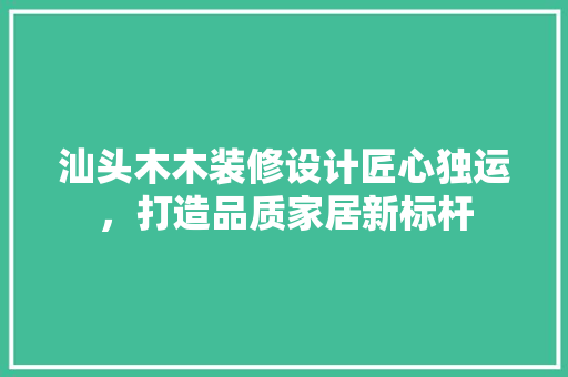 汕头木木装修设计匠心独运，打造品质家居新标杆