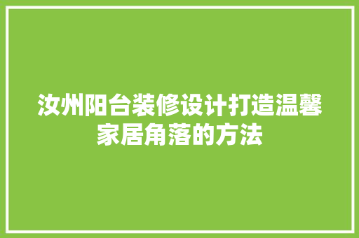汝州阳台装修设计打造温馨家居角落的方法
