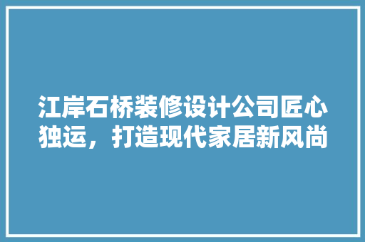 江岸石桥装修设计公司匠心独运，打造现代家居新风尚
