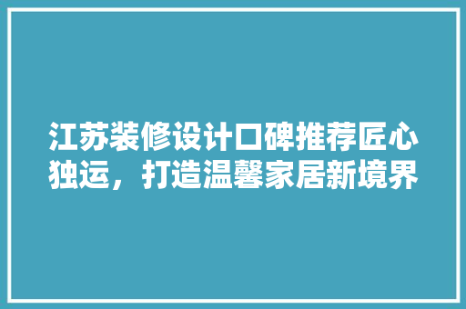 江苏装修设计口碑推荐匠心独运，打造温馨家居新境界
