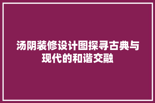 汤阴装修设计图探寻古典与现代的和谐交融
