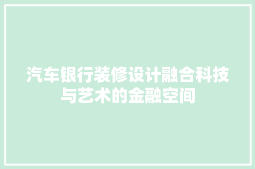 汽车银行装修设计融合科技与艺术的金融空间