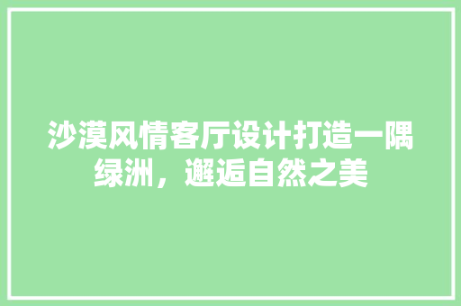 沙漠风情客厅设计打造一隅绿洲，邂逅自然之美