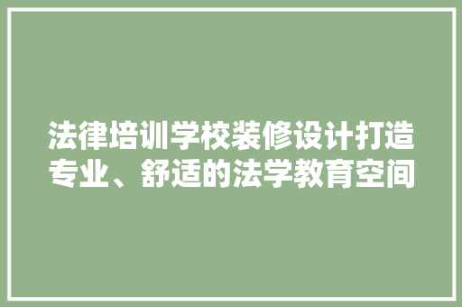 法律培训学校装修设计打造专业、舒适的法学教育空间 新型材料
