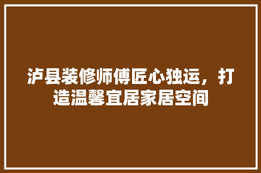 泸县装修师傅匠心独运，打造温馨宜居家居空间