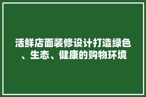 活鲜店面装修设计打造绿色、生态、健康的购物环境 新型材料