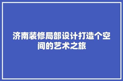 济南装修局部设计打造个空间的艺术之旅