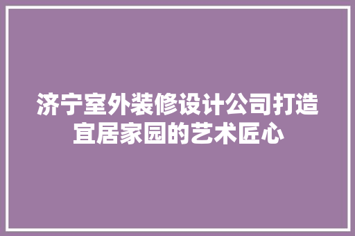 济宁室外装修设计公司打造宜居家园的艺术匠心