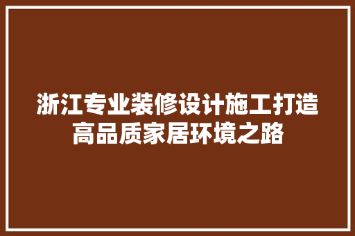 浙江专业装修设计施工打造高品质家居环境之路