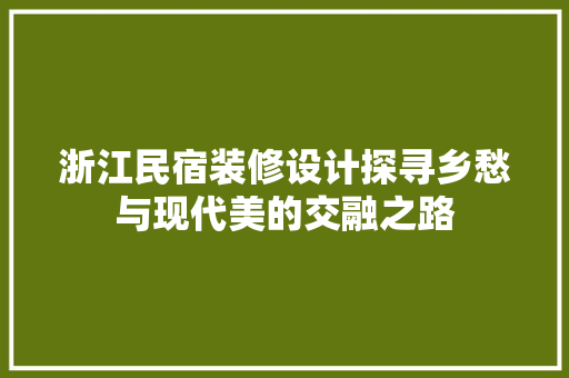 浙江民宿装修设计探寻乡愁与现代美的交融之路