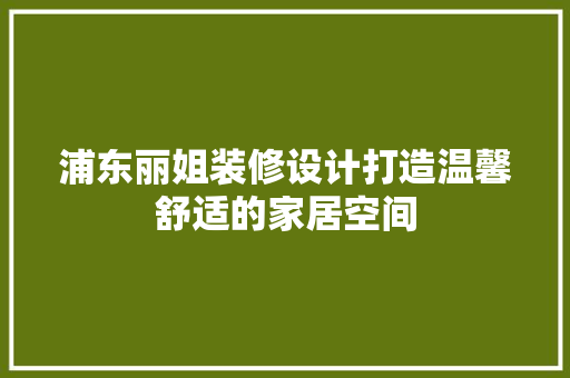 浦东丽姐装修设计打造温馨舒适的家居空间
