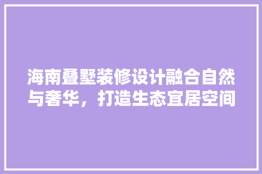 海南叠墅装修设计融合自然与奢华，打造生态宜居空间