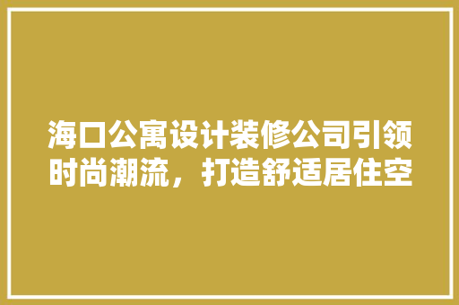 海口公寓设计装修公司引领时尚潮流，打造舒适居住空间