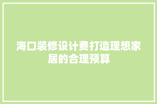 海口装修设计费打造理想家居的合理预算