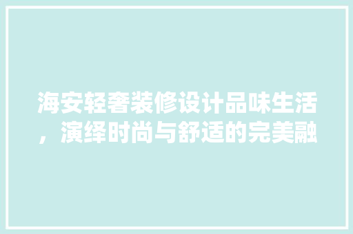 海安轻奢装修设计品味生活，演绎时尚与舒适的完美融合