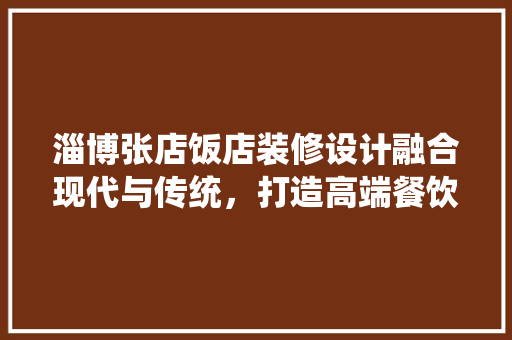 淄博张店饭店装修设计融合现代与传统，打造高端餐饮新地标