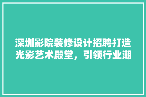 深圳影院装修设计招聘打造光影艺术殿堂，引领行业潮流