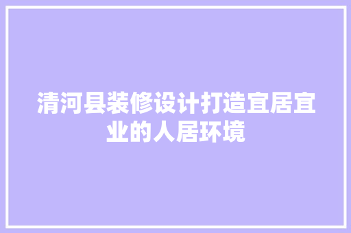 清河县装修设计打造宜居宜业的人居环境 施工管理