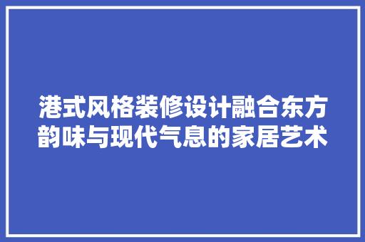 港式风格装修设计融合东方韵味与现代气息的家居艺术