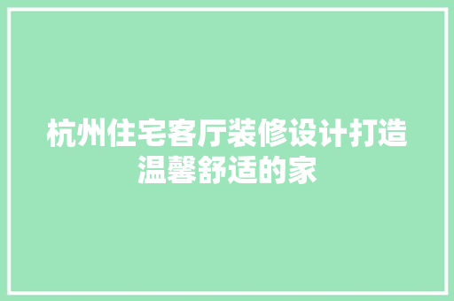 杭州住宅客厅装修设计打造温馨舒适的家 施工技术