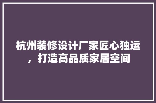杭州装修设计厂家匠心独运，打造高品质家居空间