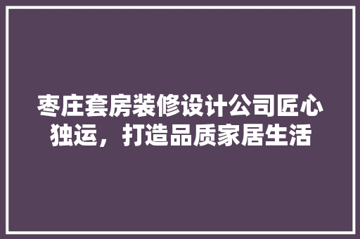 枣庄套房装修设计公司匠心独运，打造品质家居生活