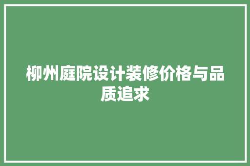 柳州庭院设计装修价格与品质追求