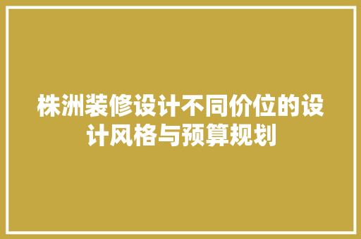 株洲装修设计不同价位的设计风格与预算规划