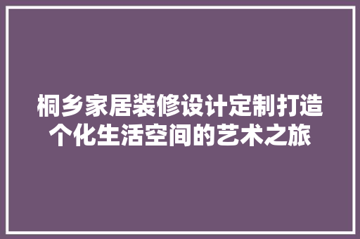 桐乡家居装修设计定制打造个化生活空间的艺术之旅