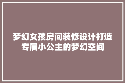 梦幻女孩房间装修设计打造专属小公主的梦幻空间